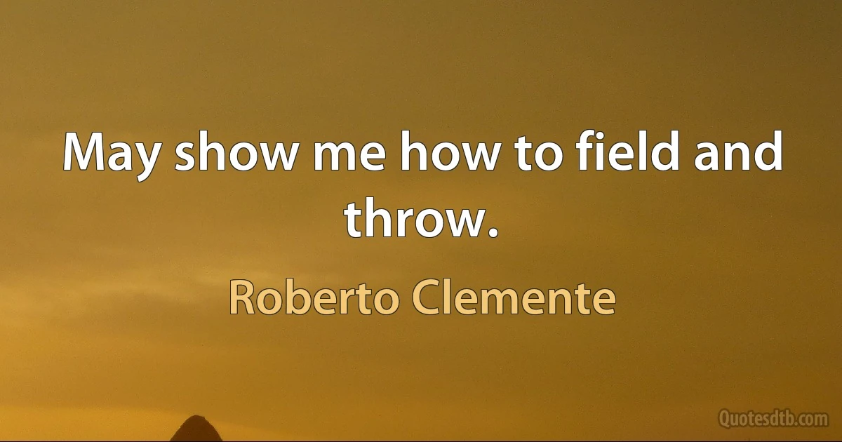 May show me how to field and throw. (Roberto Clemente)