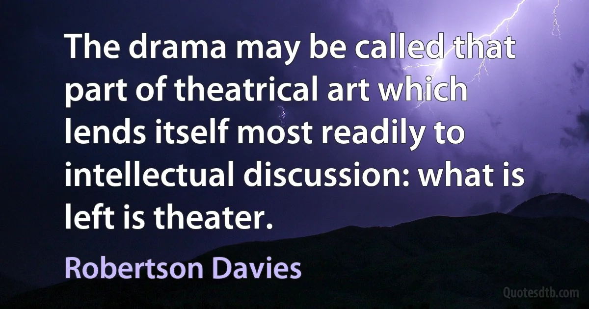 The drama may be called that part of theatrical art which lends itself most readily to intellectual discussion: what is left is theater. (Robertson Davies)