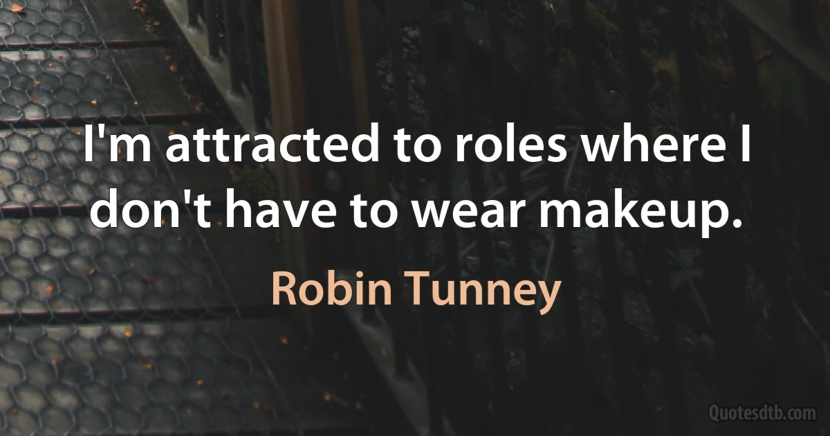 I'm attracted to roles where I don't have to wear makeup. (Robin Tunney)