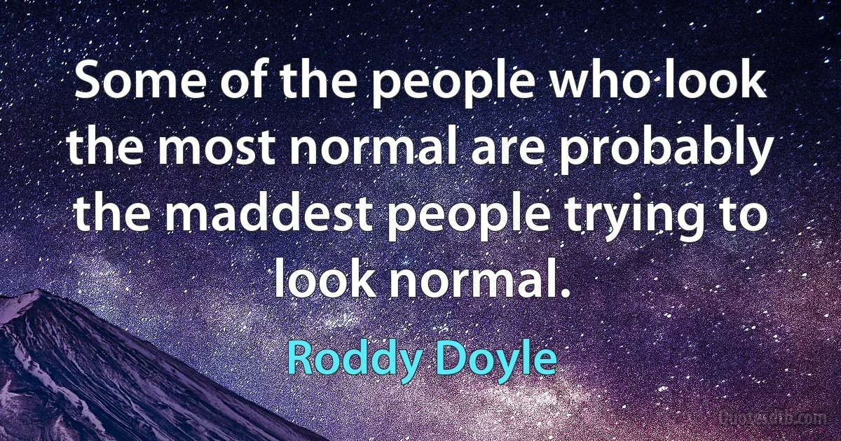 Some of the people who look the most normal are probably the maddest people trying to look normal. (Roddy Doyle)