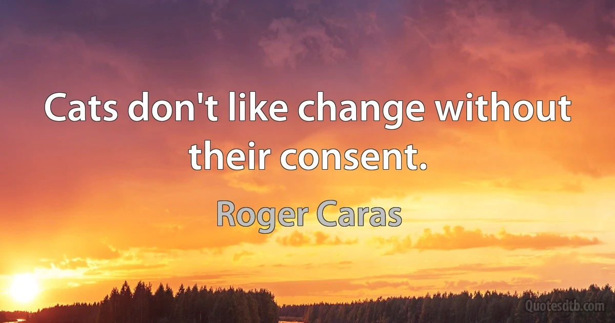 Cats don't like change without their consent. (Roger Caras)