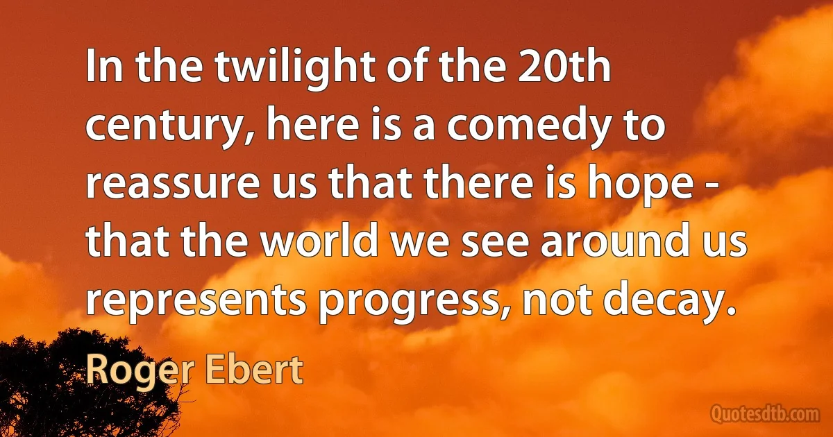 In the twilight of the 20th century, here is a comedy to reassure us that there is hope - that the world we see around us represents progress, not decay. (Roger Ebert)