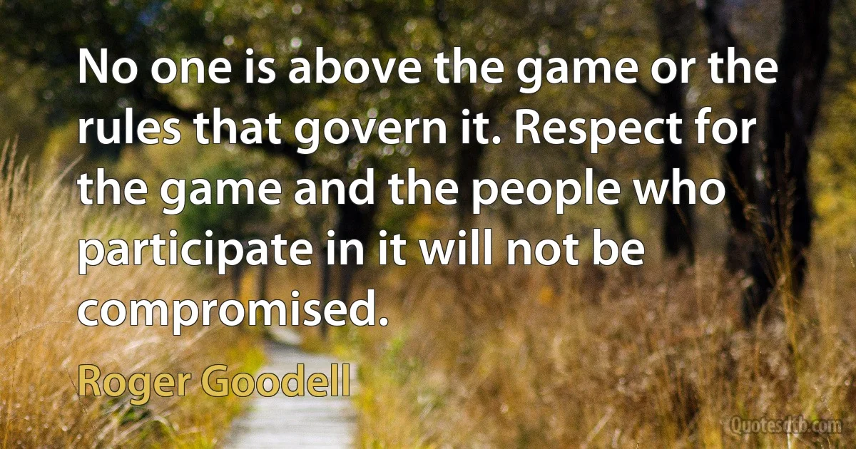 No one is above the game or the rules that govern it. Respect for the game and the people who participate in it will not be compromised. (Roger Goodell)