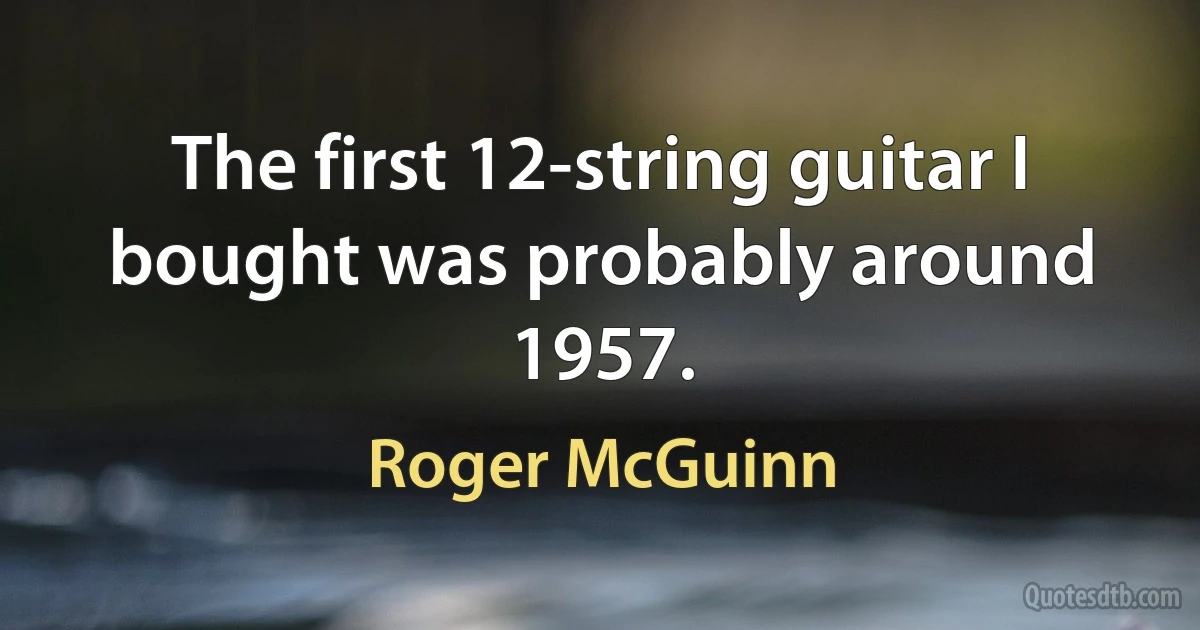 The first 12-string guitar I bought was probably around 1957. (Roger McGuinn)