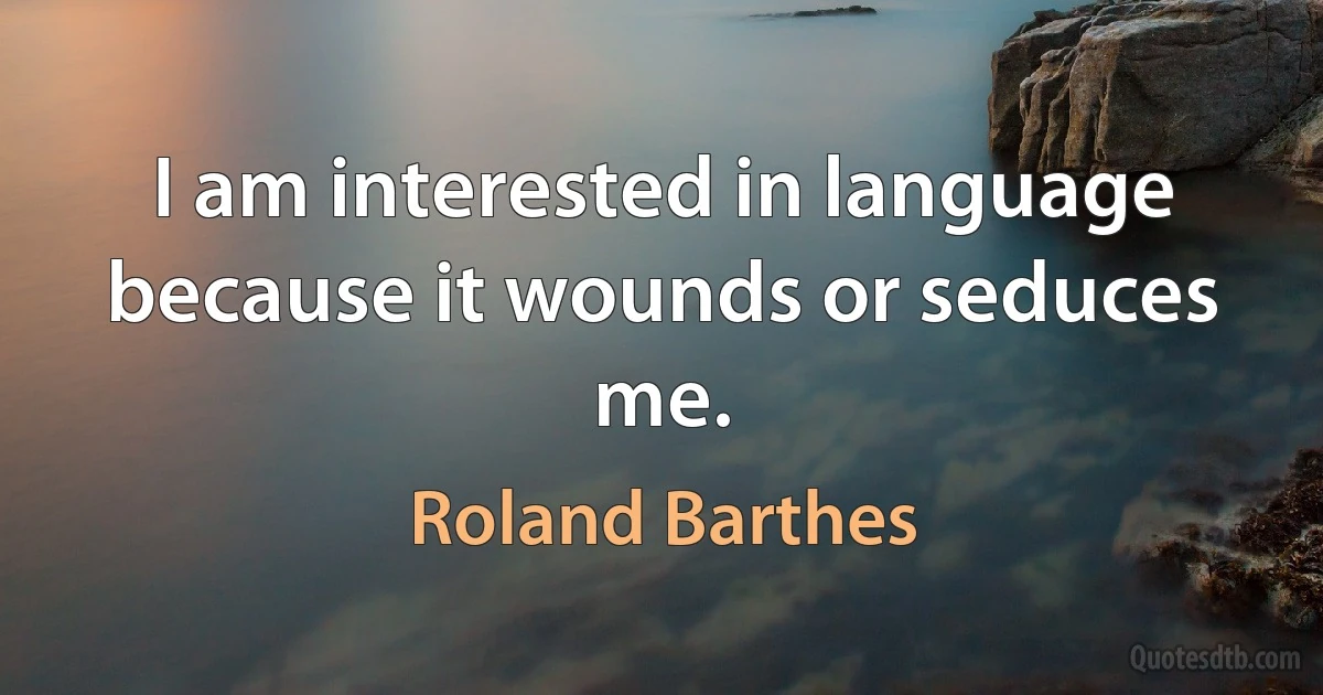 I am interested in language because it wounds or seduces me. (Roland Barthes)