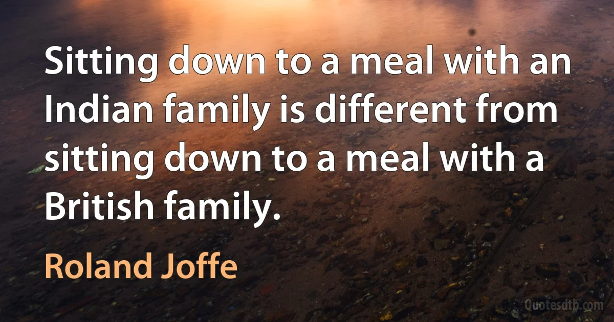 Sitting down to a meal with an Indian family is different from sitting down to a meal with a British family. (Roland Joffe)