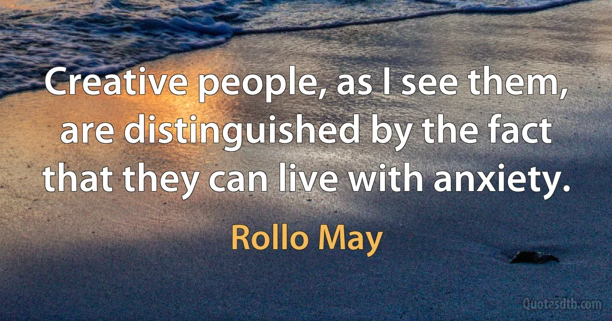 Creative people, as I see them, are distinguished by the fact that they can live with anxiety. (Rollo May)