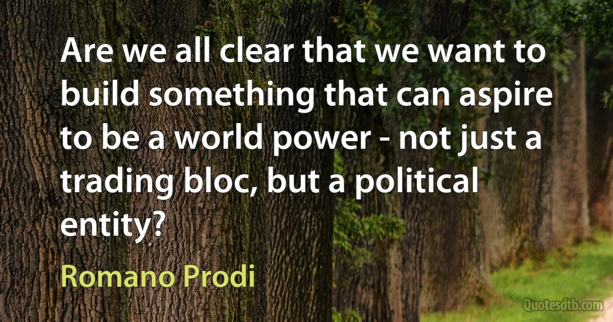 Are we all clear that we want to build something that can aspire to be a world power - not just a trading bloc, but a political entity? (Romano Prodi)