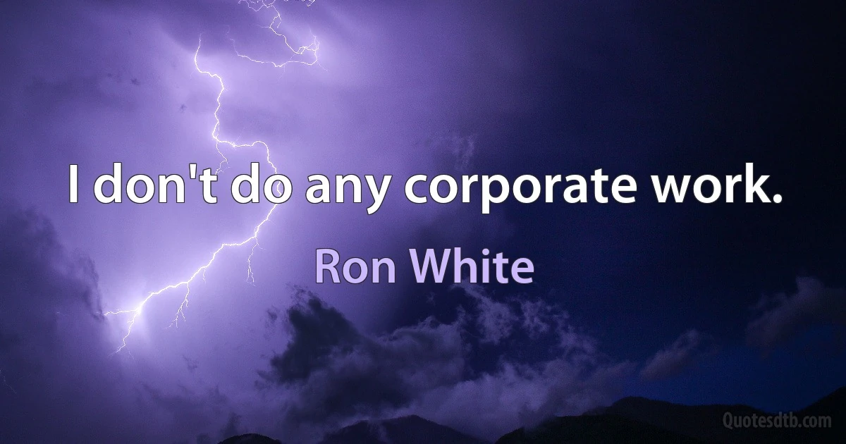 I don't do any corporate work. (Ron White)