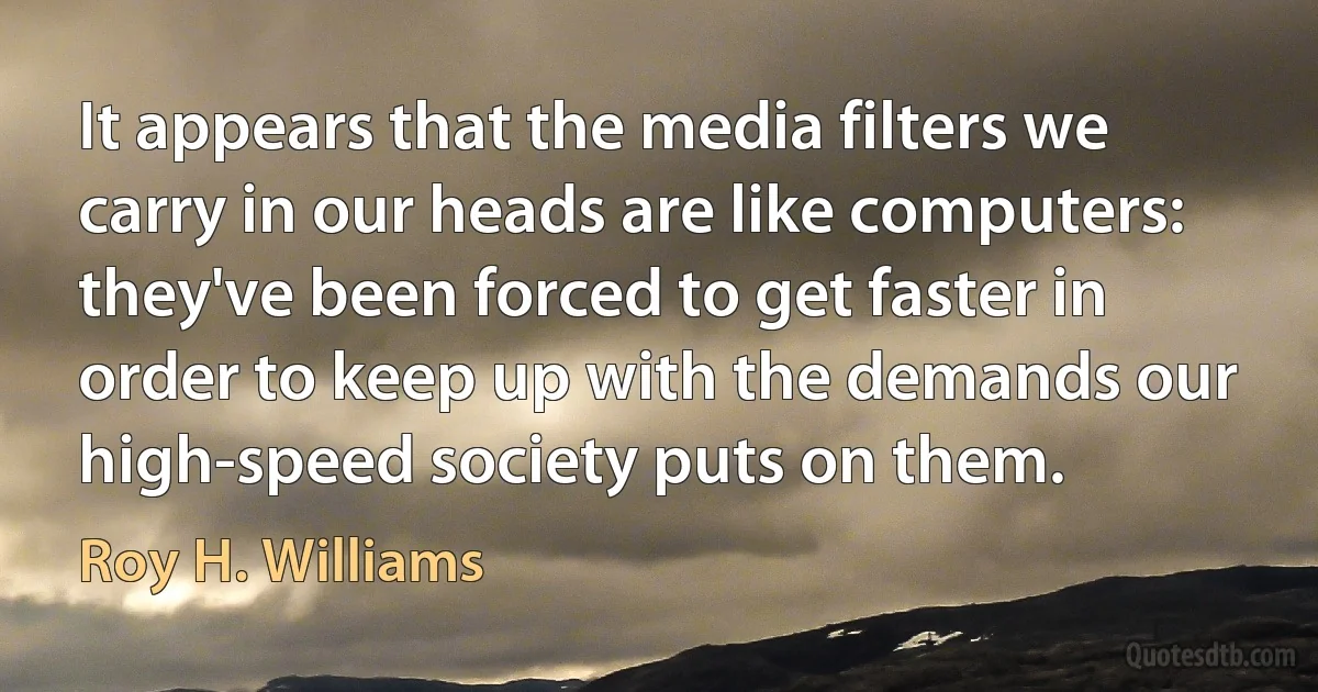 It appears that the media filters we carry in our heads are like computers: they've been forced to get faster in order to keep up with the demands our high-speed society puts on them. (Roy H. Williams)