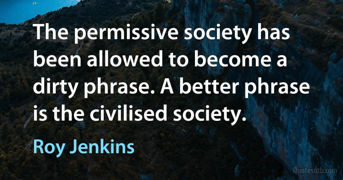 The permissive society has been allowed to become a dirty phrase. A better phrase is the civilised society. (Roy Jenkins)