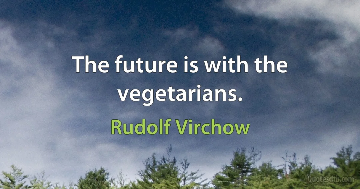 The future is with the vegetarians. (Rudolf Virchow)