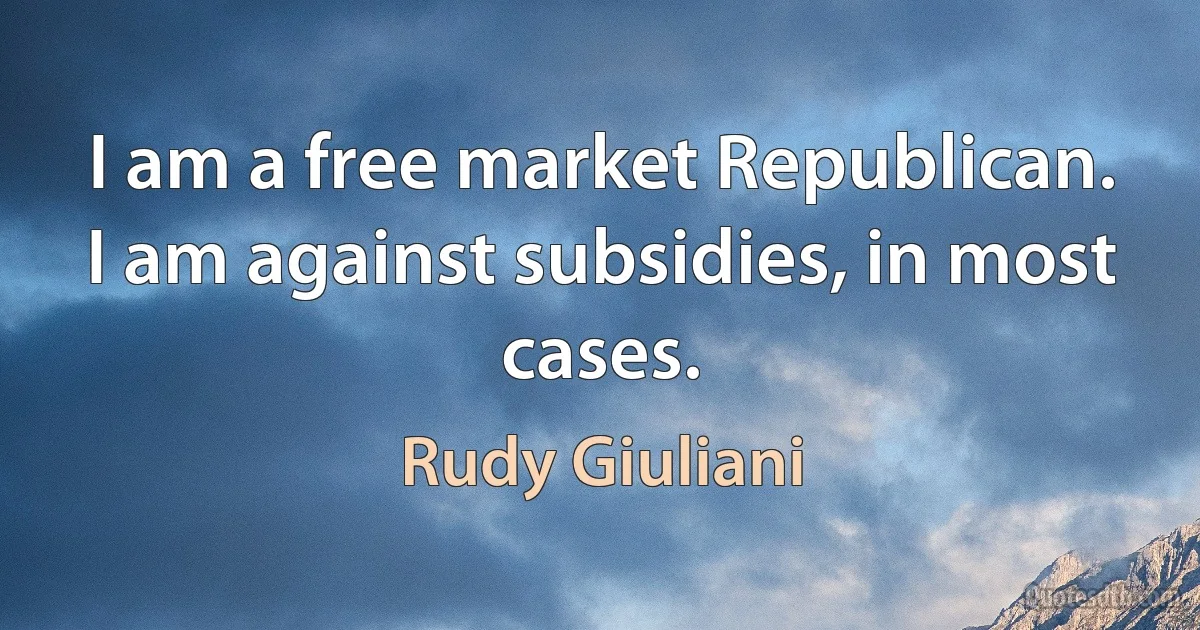 I am a free market Republican. I am against subsidies, in most cases. (Rudy Giuliani)