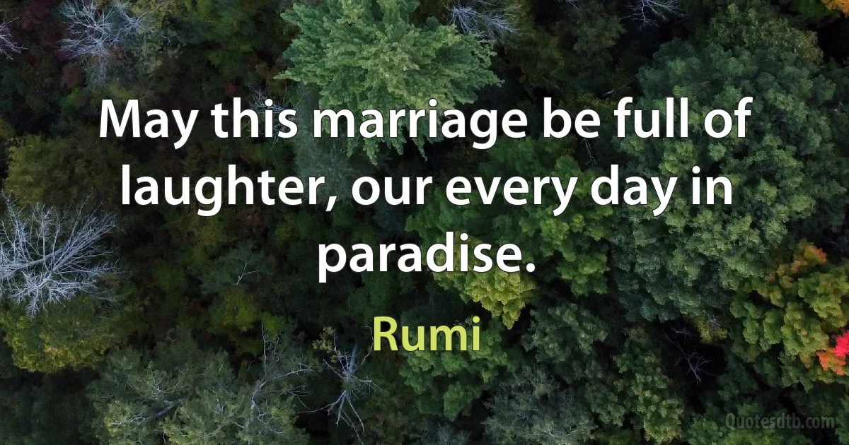 May this marriage be full of laughter, our every day in paradise. (Rumi)