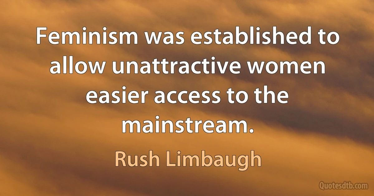 Feminism was established to allow unattractive women easier access to the mainstream. (Rush Limbaugh)