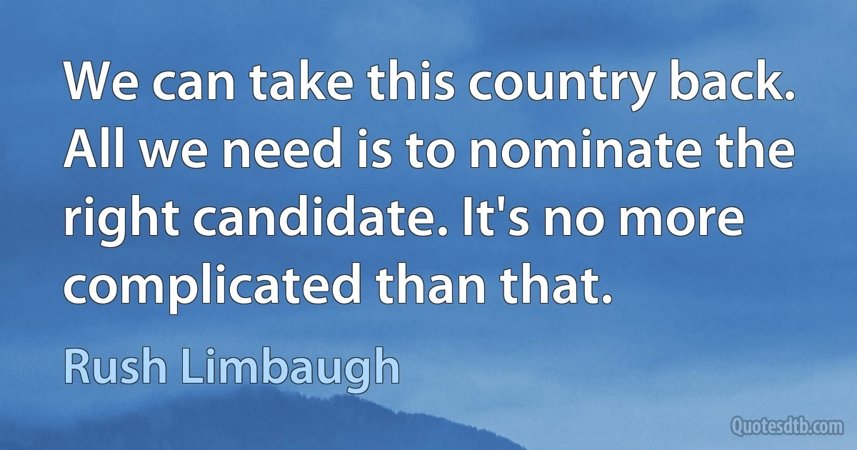 We can take this country back. All we need is to nominate the right candidate. It's no more complicated than that. (Rush Limbaugh)