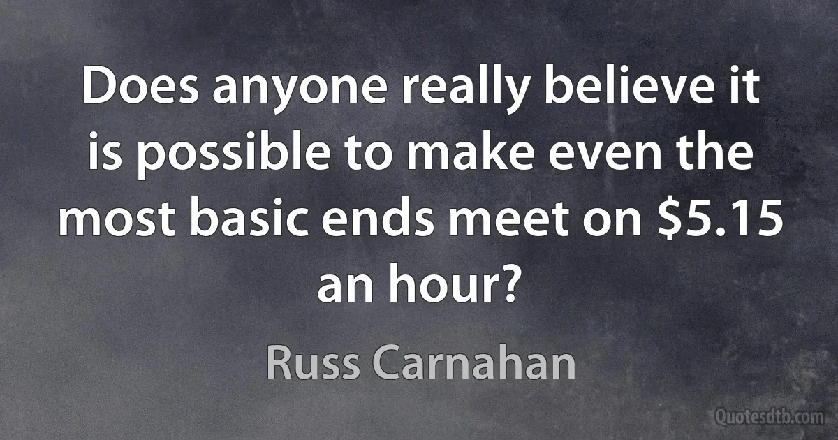 Does anyone really believe it is possible to make even the most basic ends meet on $5.15 an hour? (Russ Carnahan)