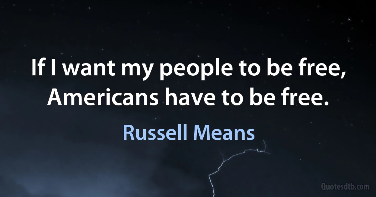 If I want my people to be free, Americans have to be free. (Russell Means)