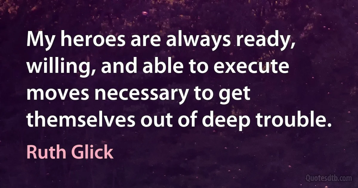 My heroes are always ready, willing, and able to execute moves necessary to get themselves out of deep trouble. (Ruth Glick)