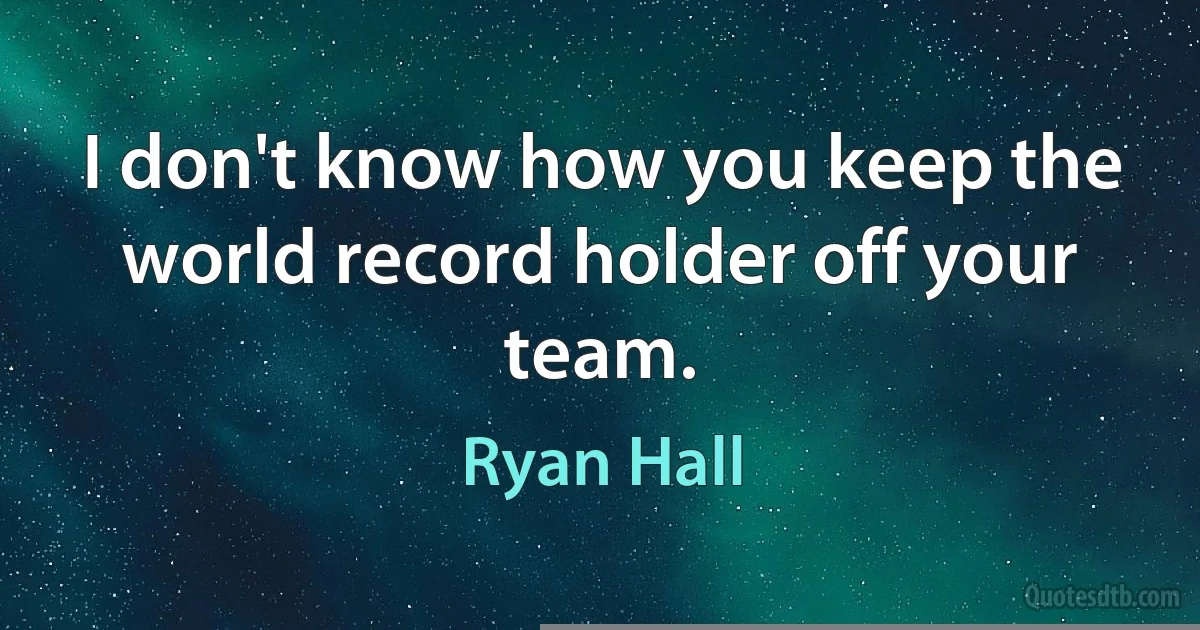 I don't know how you keep the world record holder off your team. (Ryan Hall)