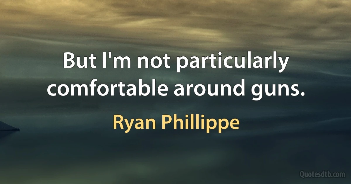 But I'm not particularly comfortable around guns. (Ryan Phillippe)