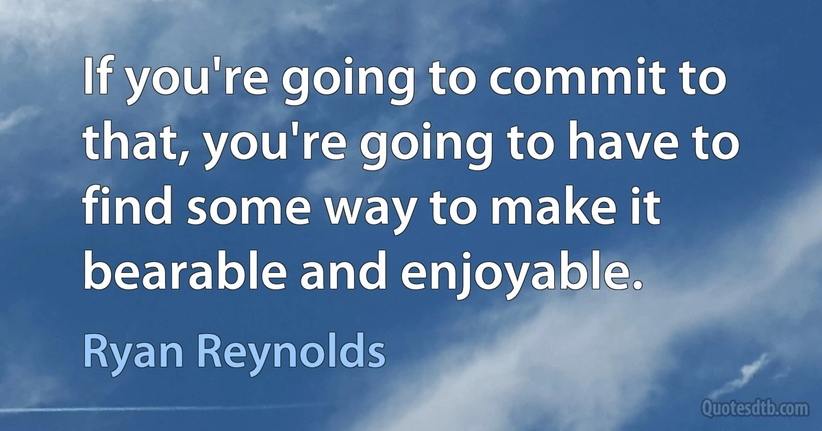 If you're going to commit to that, you're going to have to find some way to make it bearable and enjoyable. (Ryan Reynolds)