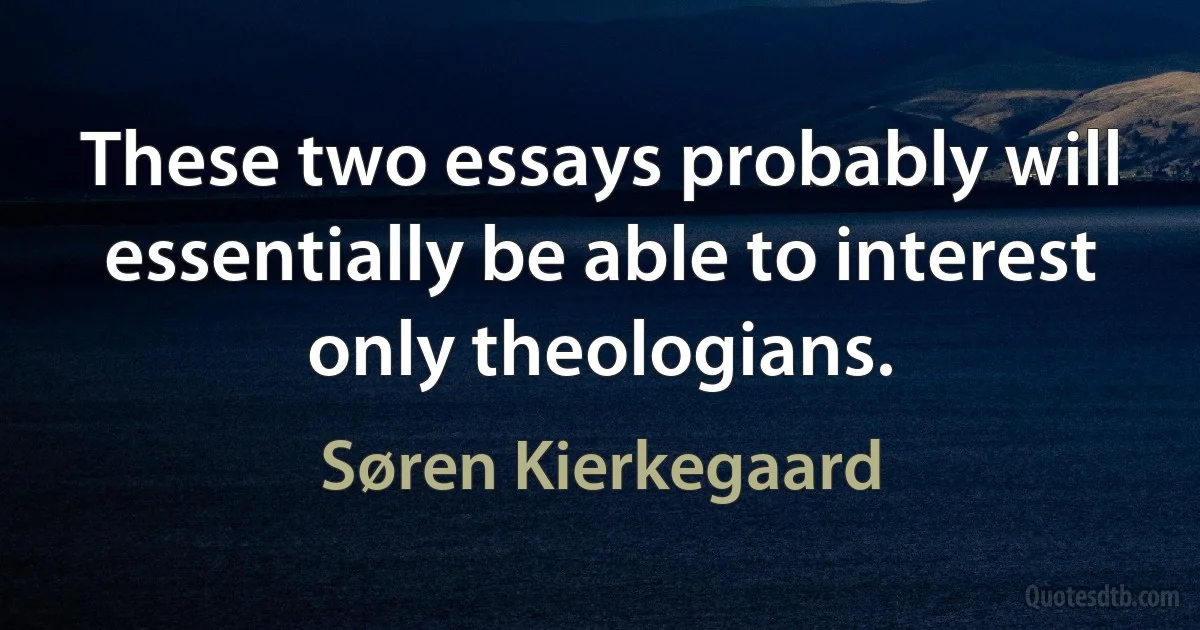 These two essays probably will essentially be able to interest only theologians. (Søren Kierkegaard)