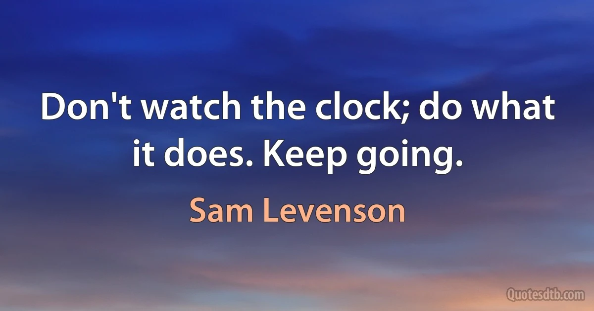 Don't watch the clock; do what it does. Keep going. (Sam Levenson)