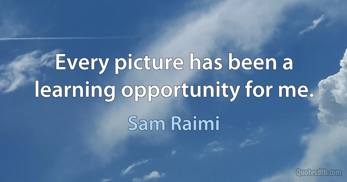 Every picture has been a learning opportunity for me. (Sam Raimi)