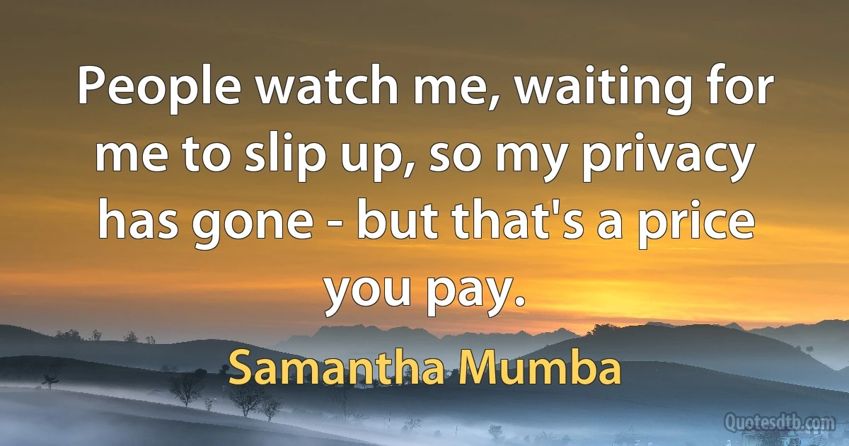 People watch me, waiting for me to slip up, so my privacy has gone - but that's a price you pay. (Samantha Mumba)