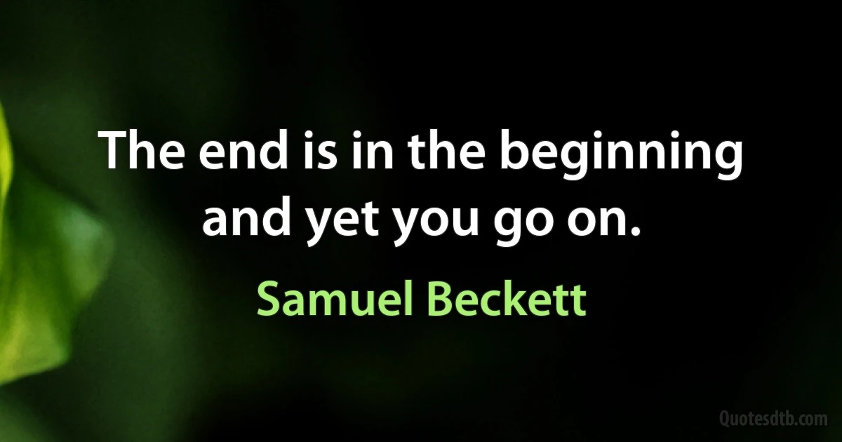 The end is in the beginning and yet you go on. (Samuel Beckett)