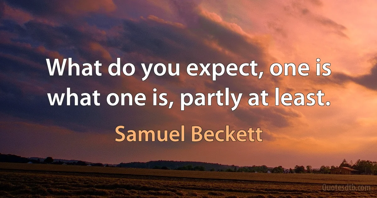 What do you expect, one is what one is, partly at least. (Samuel Beckett)