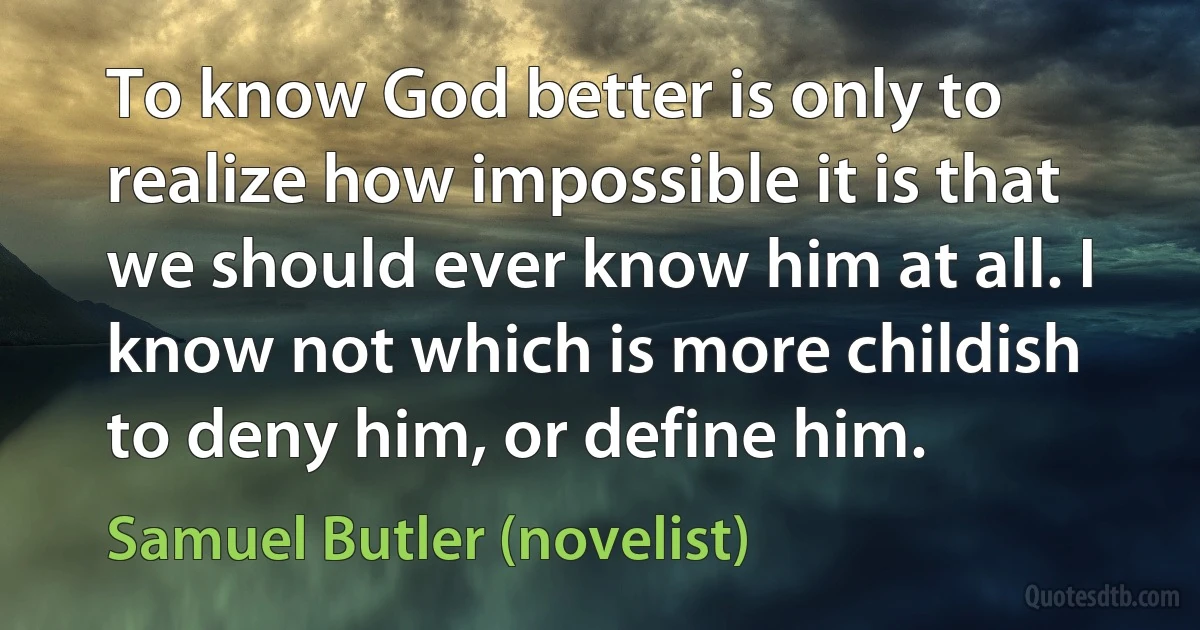 To know God better is only to realize how impossible it is that we should ever know him at all. I know not which is more childish to deny him, or define him. (Samuel Butler (novelist))