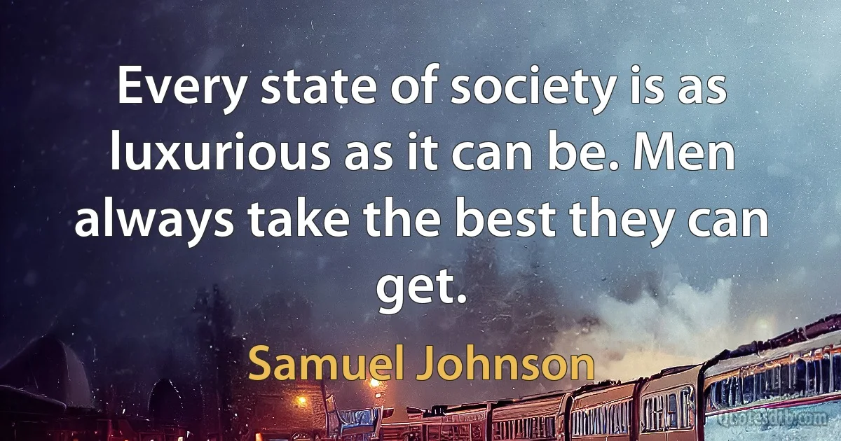 Every state of society is as luxurious as it can be. Men always take the best they can get. (Samuel Johnson)