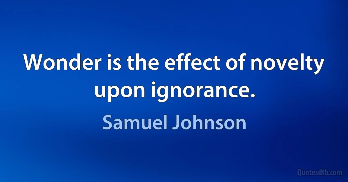 Wonder is the effect of novelty upon ignorance. (Samuel Johnson)