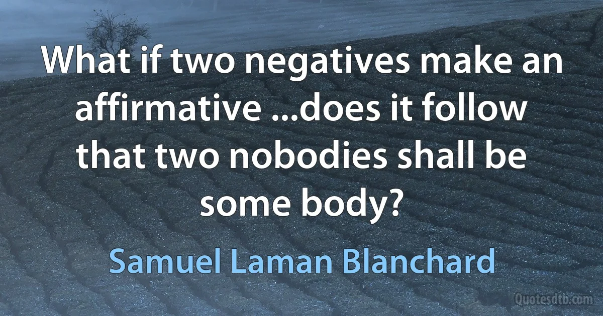 What if two negatives make an affirmative ...does it follow that two nobodies shall be some body? (Samuel Laman Blanchard)