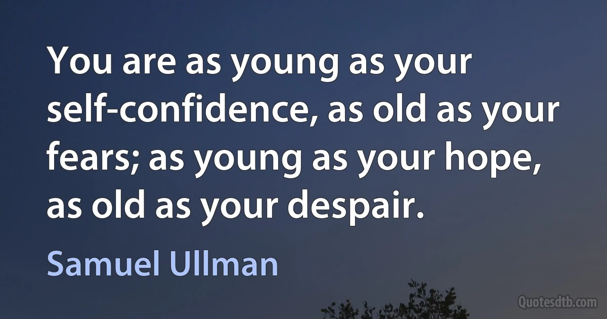 You are as young as your self-confidence, as old as your fears; as young as your hope, as old as your despair. (Samuel Ullman)