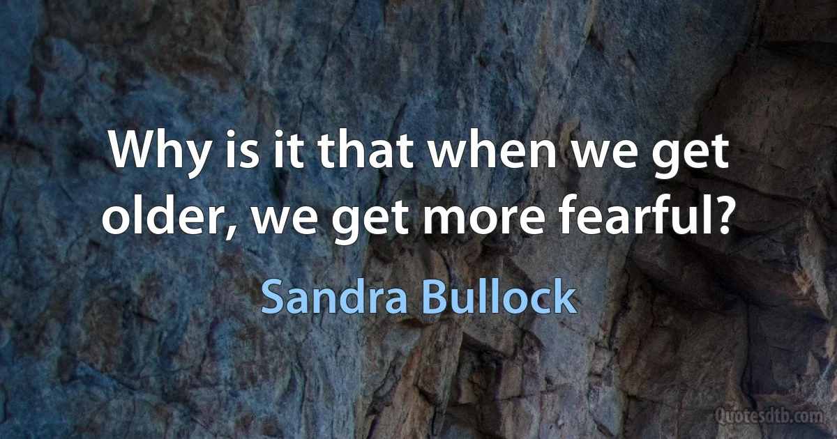 Why is it that when we get older, we get more fearful? (Sandra Bullock)