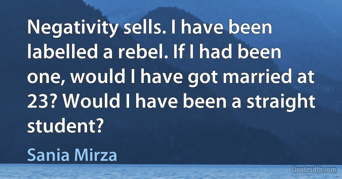 Negativity sells. I have been labelled a rebel. If I had been one, would I have got married at 23? Would I have been a straight student? (Sania Mirza)