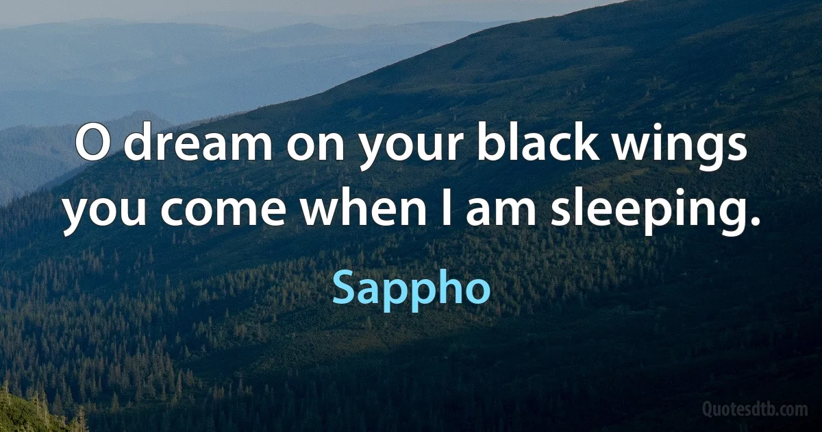 O dream on your black wings
you come when I am sleeping. (Sappho)