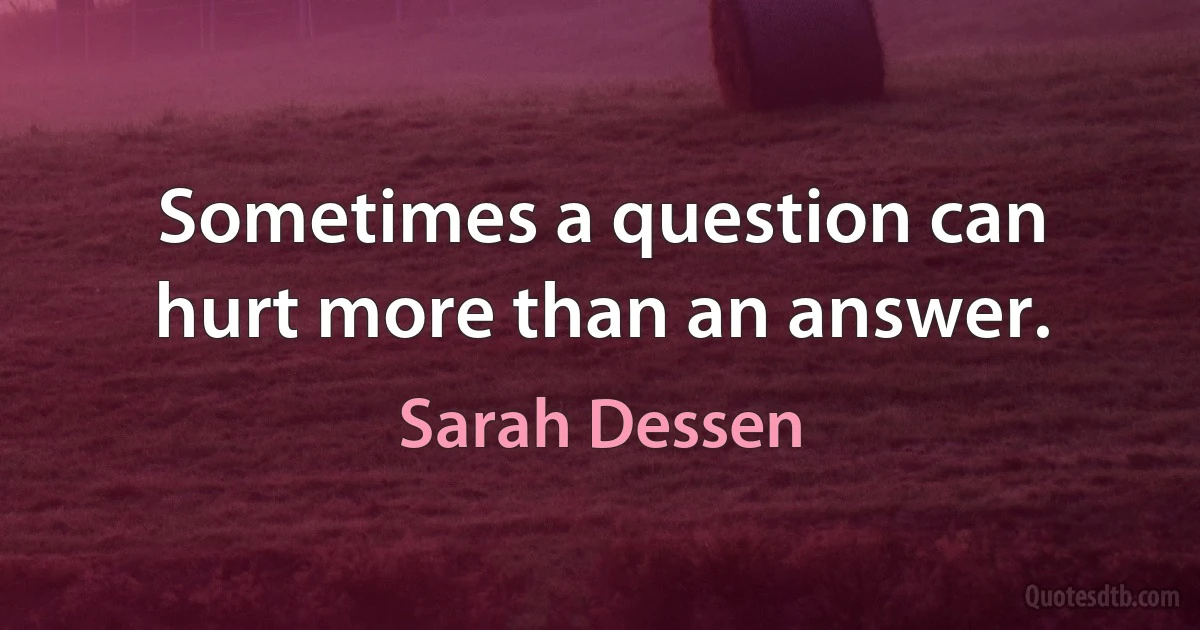 Sometimes a question can hurt more than an answer. (Sarah Dessen)