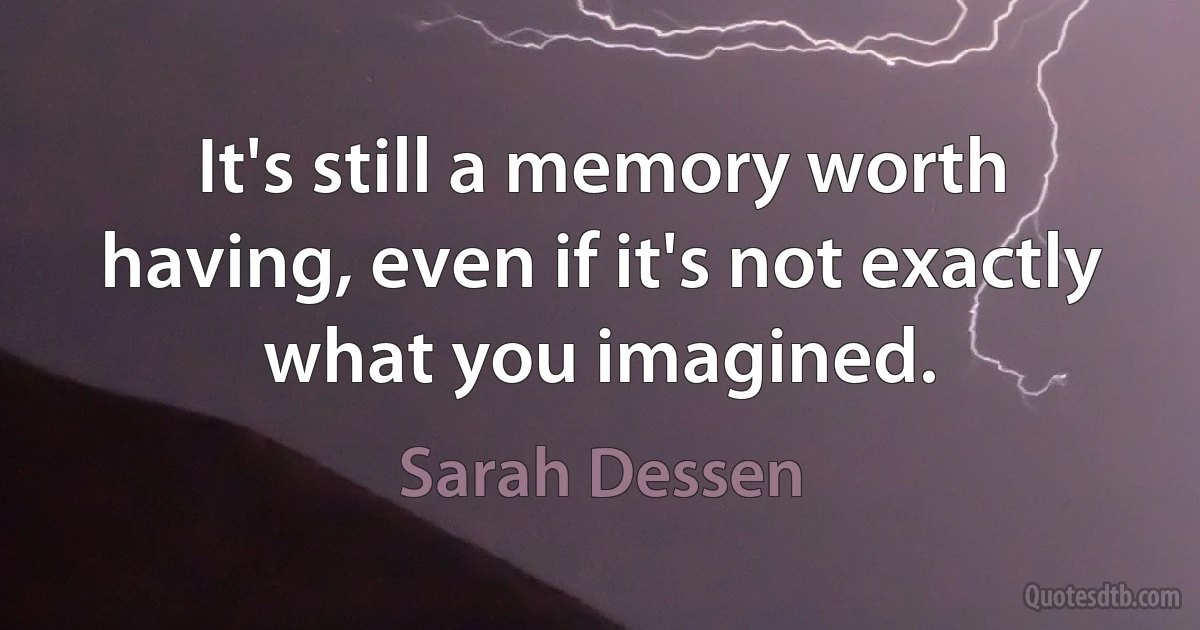 It's still a memory worth having, even if it's not exactly what you imagined. (Sarah Dessen)