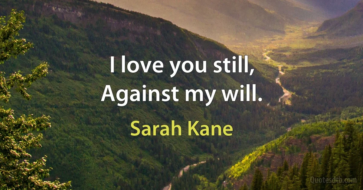 I love you still,
Against my will. (Sarah Kane)