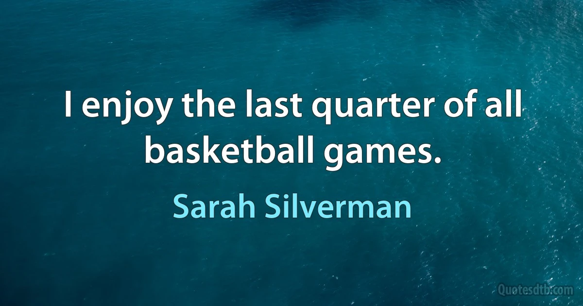 I enjoy the last quarter of all basketball games. (Sarah Silverman)