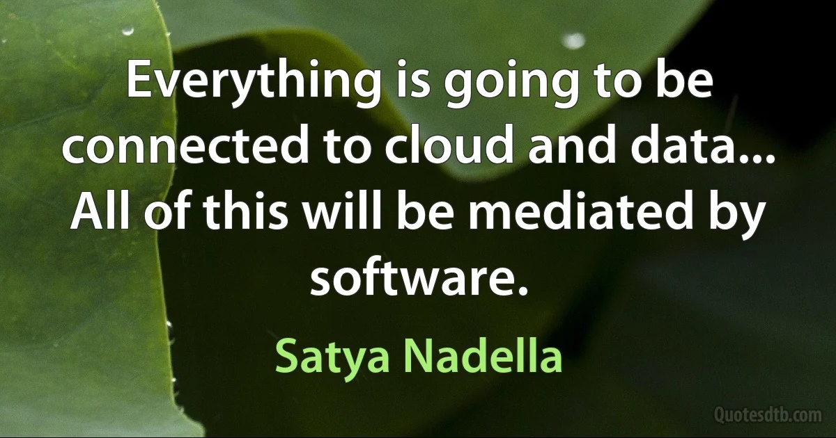 Everything is going to be connected to cloud and data... All of this will be mediated by software. (Satya Nadella)