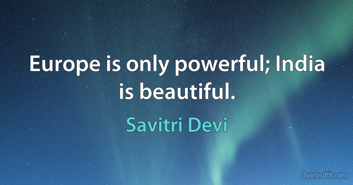 Europe is only powerful; India is beautiful. (Savitri Devi)