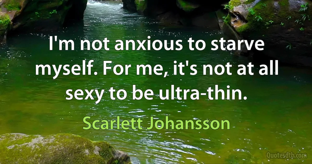 I'm not anxious to starve myself. For me, it's not at all sexy to be ultra-thin. (Scarlett Johansson)