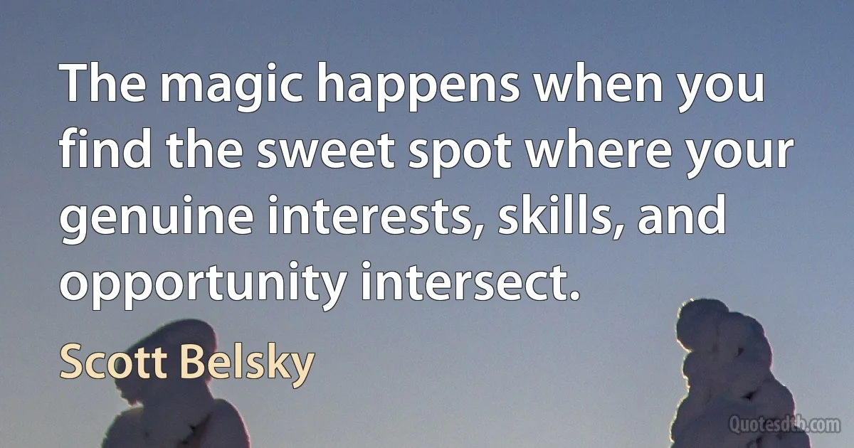 The magic happens when you find the sweet spot where your genuine interests, skills, and opportunity intersect. (Scott Belsky)