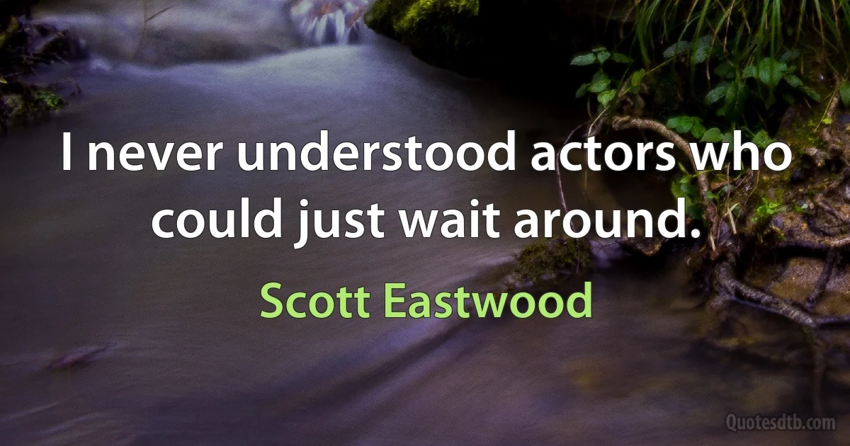 I never understood actors who could just wait around. (Scott Eastwood)