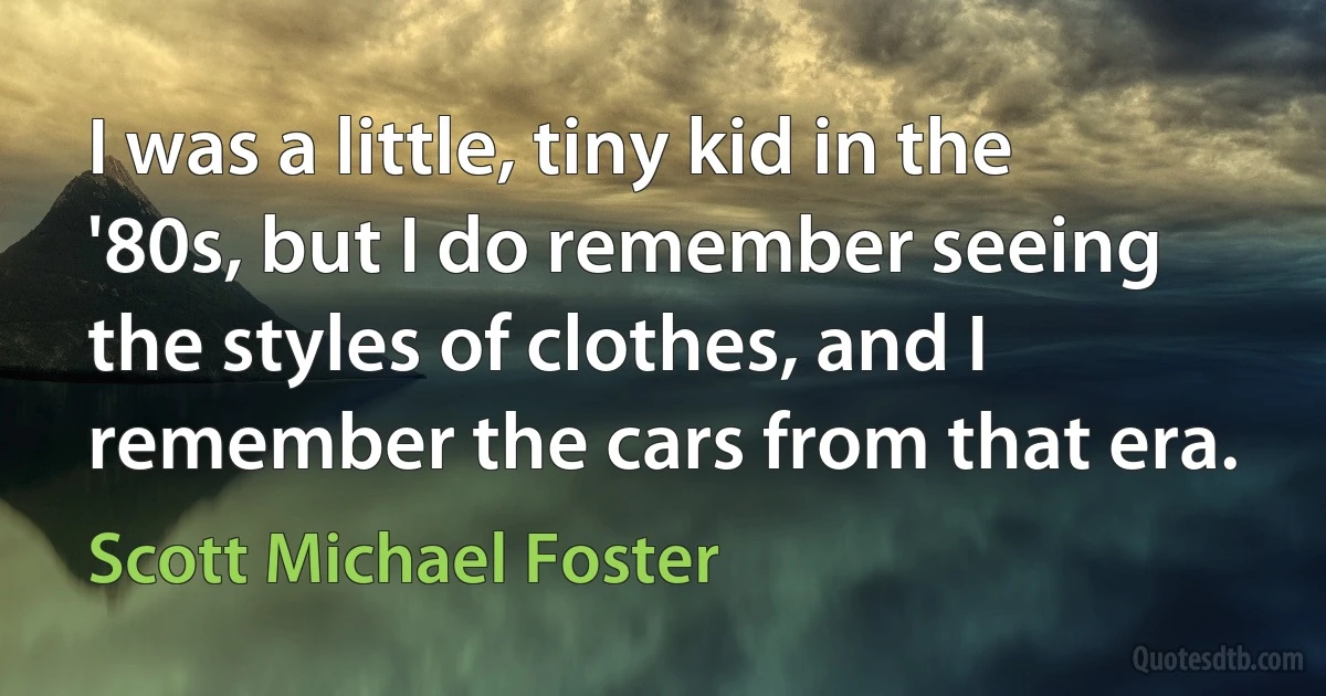 I was a little, tiny kid in the '80s, but I do remember seeing the styles of clothes, and I remember the cars from that era. (Scott Michael Foster)